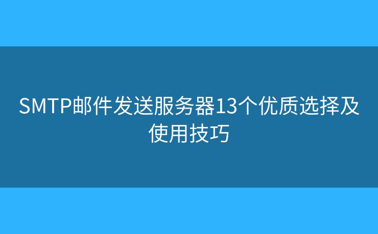 SMTP郵件發(fā)送服務(wù)器13個(gè)優(yōu)質(zhì)選擇及使用技巧