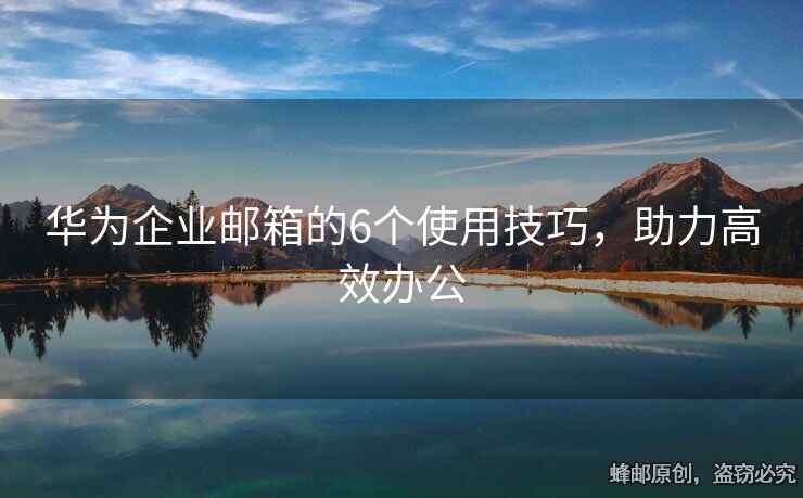 華為企業(yè)郵箱的6個使用技巧，助力高效辦公