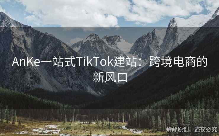 AnKe一站式TikTok建站：跨境電商的新風口