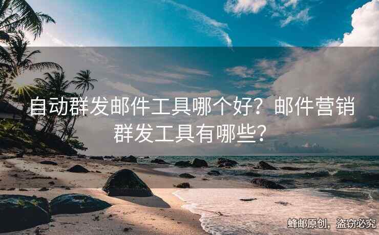 自動群發(fā)郵件工具哪個好？郵件營銷群發(fā)工具有哪些？