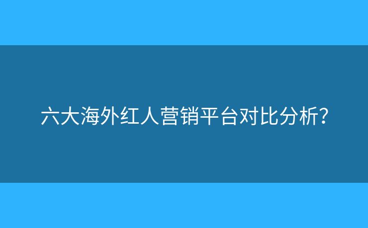 六大海外紅人營銷平臺對比分析？