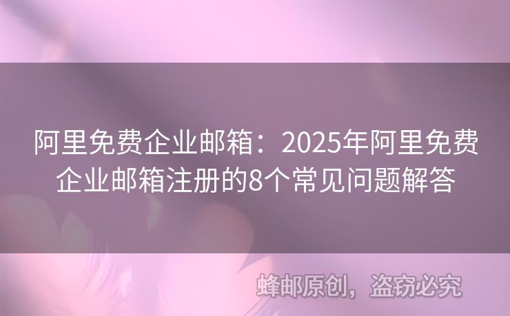 阿里免費(fèi)企業(yè)郵箱：2025年阿里免費(fèi)企業(yè)郵箱注冊(cè)的8個(gè)常見問題解答