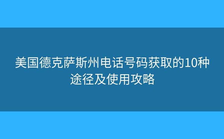 美國德克薩斯州電話號碼獲取的10種途徑及使用攻略