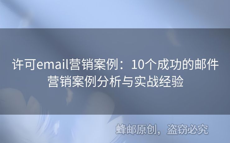 許可email營銷案例：10個成功的郵件營銷案例分析與實(shí)戰(zhàn)經(jīng)驗(yàn)
