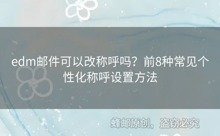 edm郵件可以改稱呼嗎？前8種常見個性化稱呼設(shè)置方法