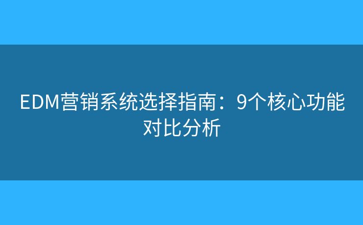EDM營銷系統(tǒng)選擇指南：9個核心功能對比分析