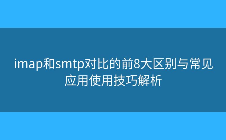 imap和smtp對比的前8大區(qū)別與常見應(yīng)用使用技巧解析