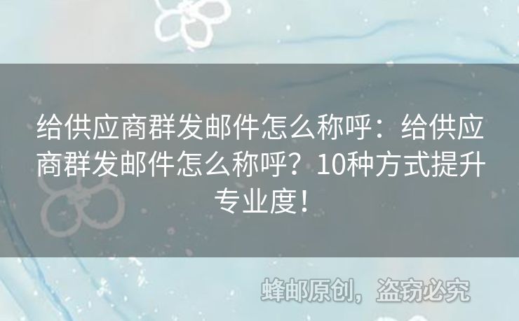 給供應商群發(fā)郵件怎么稱呼：給供應商群發(fā)郵件怎么稱呼？10種方式提升專業(yè)度！