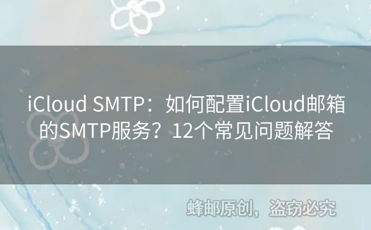 iCloud SMTP：如何配置iCloud郵箱的SMTP服務(wù)？12個常見問題解答