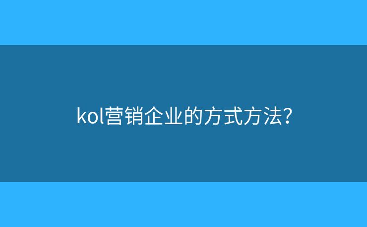 kol營(yíng)銷(xiāo)企業(yè)的方式方法？