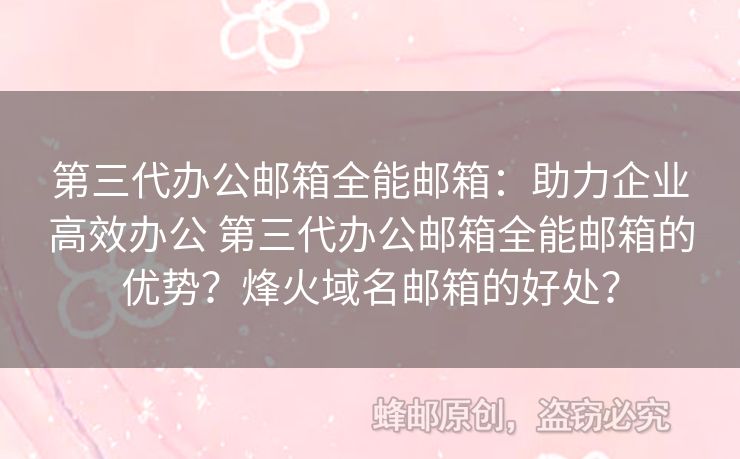 第三代辦公郵箱全能郵箱：助力企業(yè)高效辦公 第三代辦公郵箱全能郵箱的優(yōu)勢？烽火域名郵箱的好處？