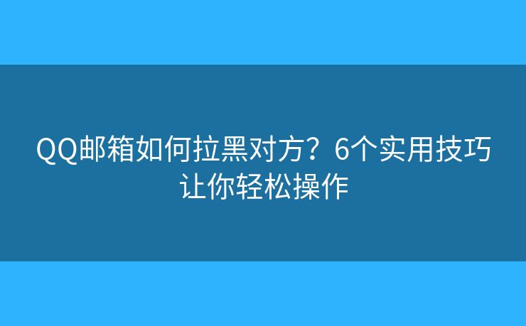 QQ郵箱如何拉黑對(duì)方？6個(gè)實(shí)用技巧讓你輕松操作