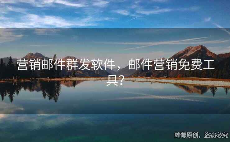 營(yíng)銷(xiāo)郵件群發(fā)軟件，郵件營(yíng)銷(xiāo)免費(fèi)工具？