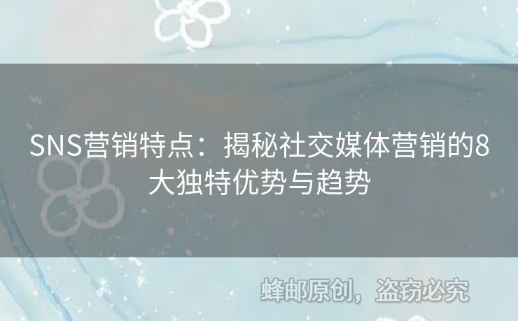 SNS營銷特點：揭秘社交媒體營銷的8大獨特優(yōu)勢與趨勢