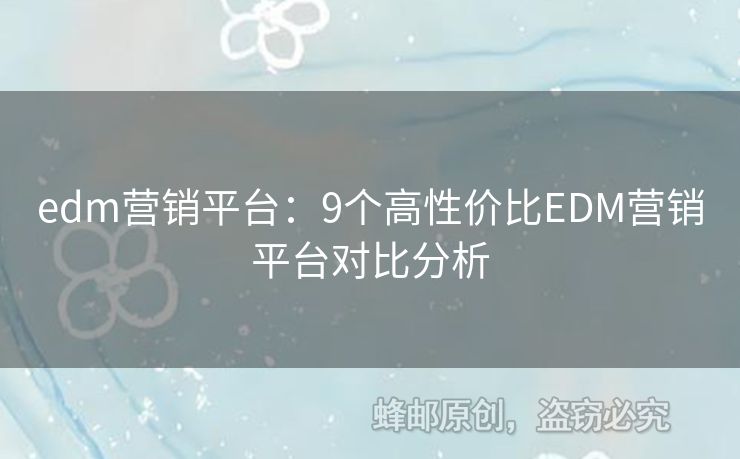 edm營(yíng)銷(xiāo)平臺(tái)：9個(gè)高性?xún)r(jià)比EDM營(yíng)銷(xiāo)平臺(tái)對(duì)比分析