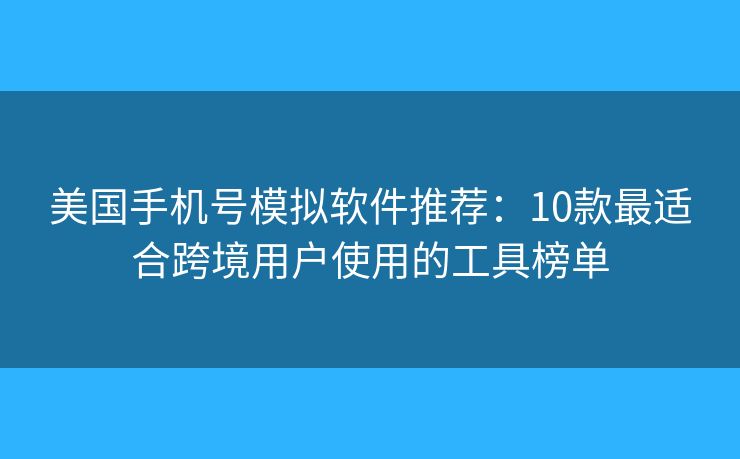 美國手機(jī)號模擬軟件推薦：10款最適合跨境用戶使用的工具榜單