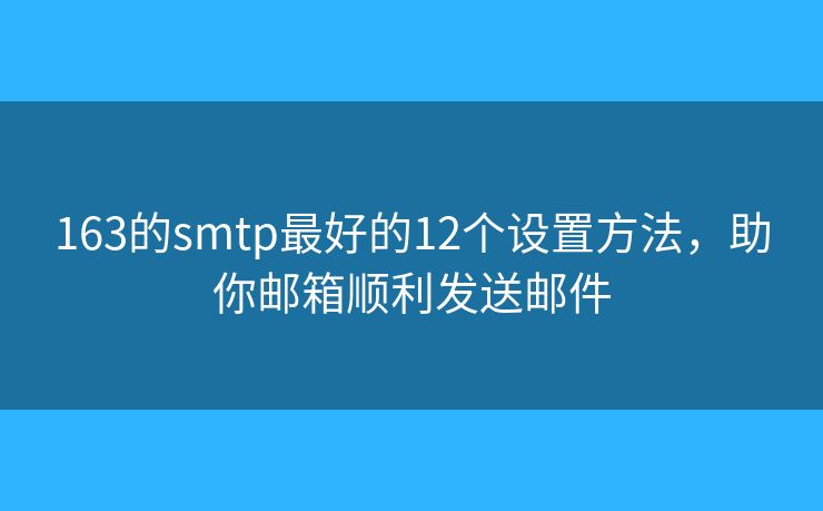 163的smtp最好的12個設(shè)置方法，助你郵箱順利發(fā)送郵件