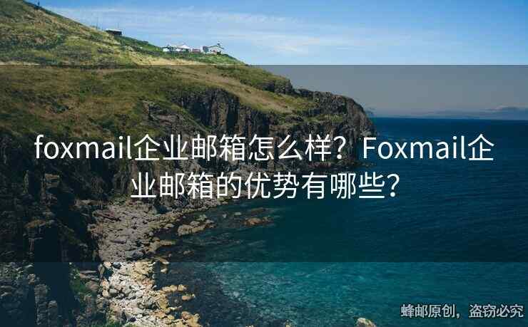 foxmail企業(yè)郵箱怎么樣？Foxmail企業(yè)郵箱的優(yōu)勢有哪些？