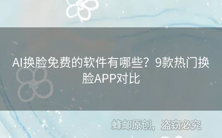 AI換臉免費(fèi)的軟件有哪些？9款熱門換臉APP對比