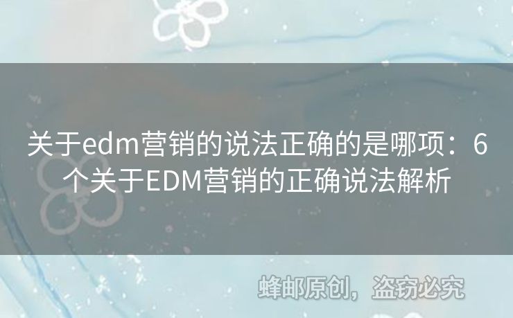 關(guān)于edm營銷的說法正確的是哪項：6個關(guān)于EDM營銷的正確說法解析