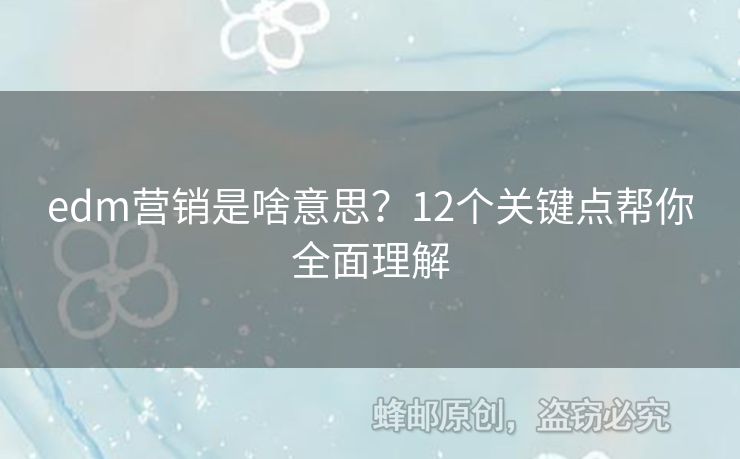 edm營銷是啥意思？12個(gè)關(guān)鍵點(diǎn)幫你全面理解