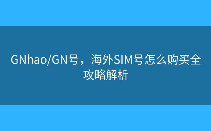 GNhao/GN號，海外SIM號怎么購買全攻略解析