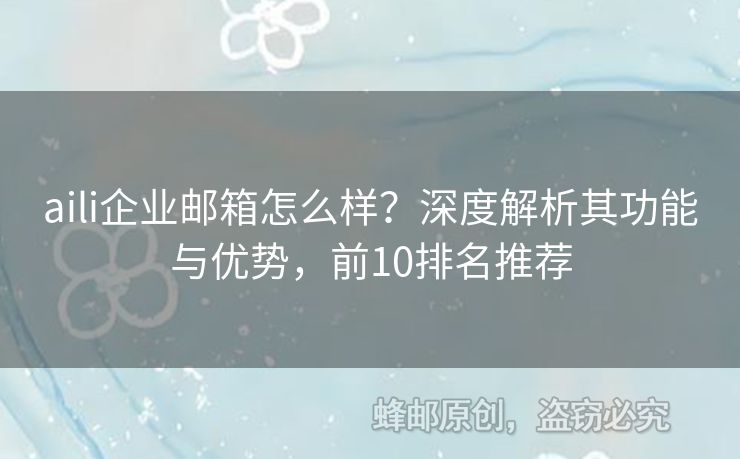 aili企業(yè)郵箱怎么樣？深度解析其功能與優(yōu)勢(shì)，前10排名推薦