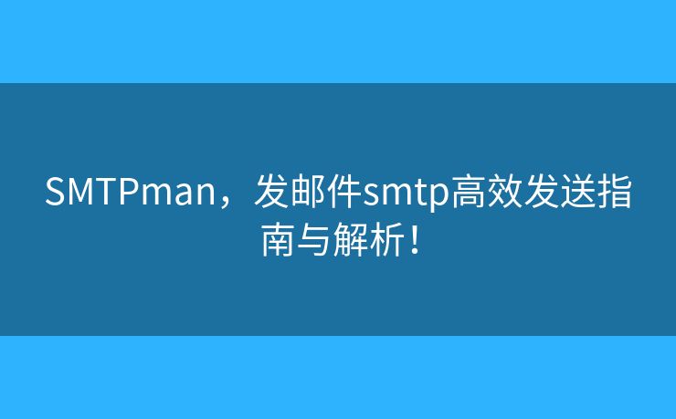 SMTPman，發(fā)郵件smtp高效發(fā)送指南與解析！