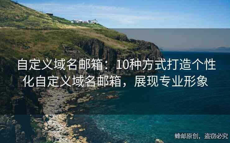 自定義域名郵箱：10種方式打造個性化自定義域名郵箱，展現(xiàn)專業(yè)形象