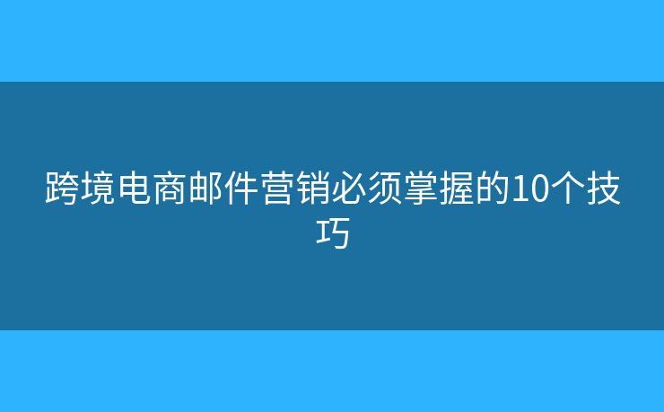 跨境電商郵件營(yíng)銷(xiāo)必須掌握的10個(gè)技巧