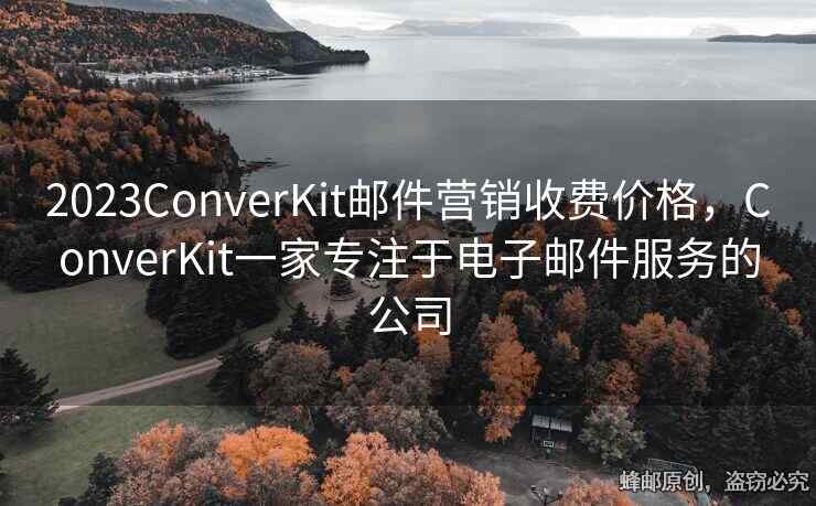 2023ConverKit郵件營(yíng)銷收費(fèi)價(jià)格，ConverKit一家專注于電子郵件服務(wù)的公司