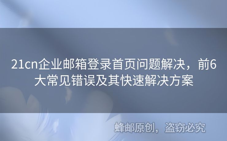 21cn企業(yè)郵箱登錄首頁問題解決，前6大常見錯(cuò)誤及其快速解決方案
