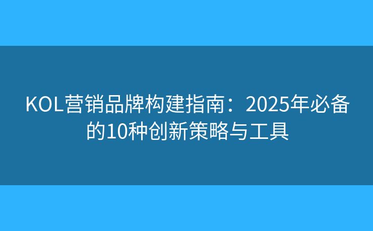 KOL營(yíng)銷(xiāo)品牌構(gòu)建指南：2025年必備的10種創(chuàng)新策略與工具