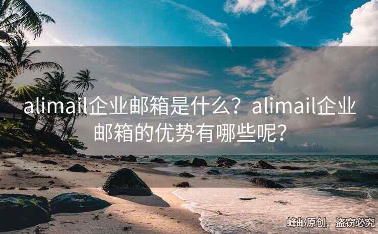 alimail企業(yè)郵箱是什么？alimail企業(yè)郵箱的優(yōu)勢(shì)有哪些呢？