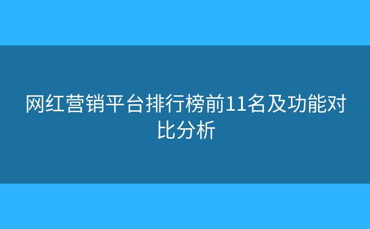 網(wǎng)紅營銷平臺(tái)排行榜前11名及功能對(duì)比分析