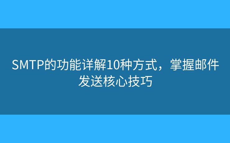 SMTP的功能詳解10種方式，掌握郵件發(fā)送核心技巧