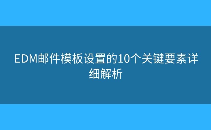 EDM郵件模板設(shè)置的10個(gè)關(guān)鍵要素詳細(xì)解析