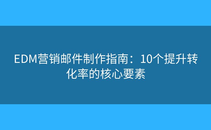 EDM營銷郵件制作指南：10個提升轉(zhuǎn)化率的核心要素