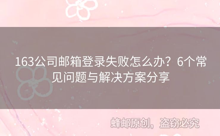 163公司郵箱登錄失敗怎么辦？6個常見問題與解決方案分享