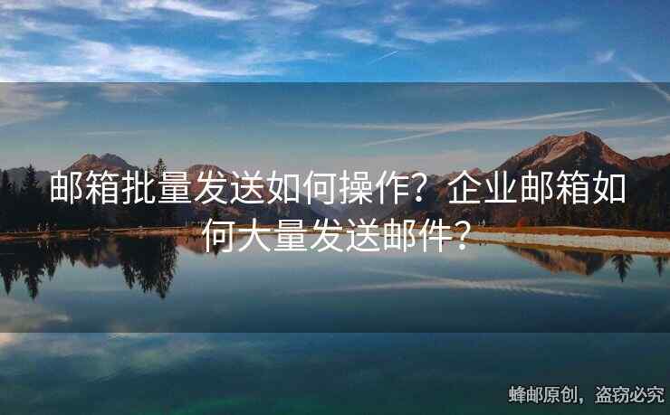 郵箱批量發(fā)送如何操作？企業(yè)郵箱如何大量發(fā)送郵件？