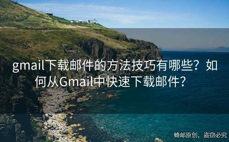 gmail下載郵件的方法技巧有哪些？如何從Gmail中快速下載郵件？ 