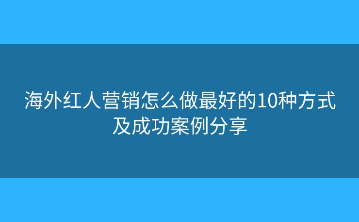 海外紅人營(yíng)銷怎么做最好的10種方式及成功案例分享