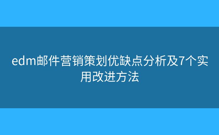 edm郵件營銷策劃優(yōu)缺點分析及7個實用改進(jìn)方法