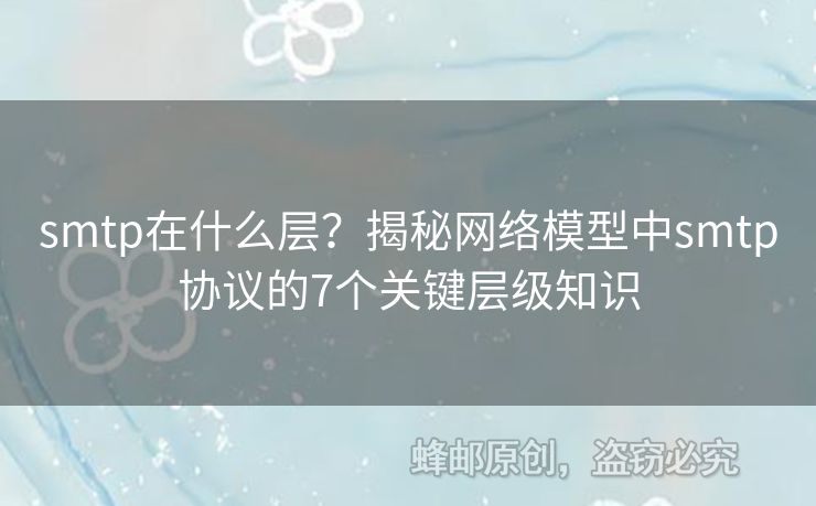 smtp在什么層？揭秘網(wǎng)絡(luò)模型中smtp協(xié)議的7個關(guān)鍵層級知識