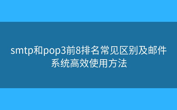 smtp和pop3前8排名常見區(qū)別及郵件系統(tǒng)高效使用方法