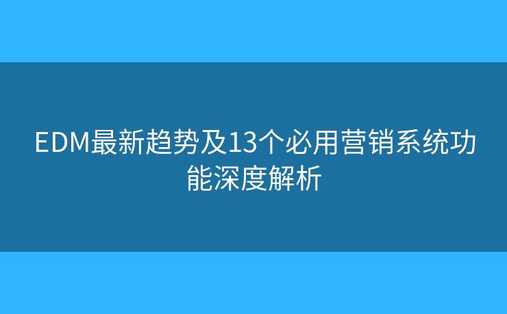 EDM最新趨勢及13個必用營銷系統(tǒng)功能深度解析