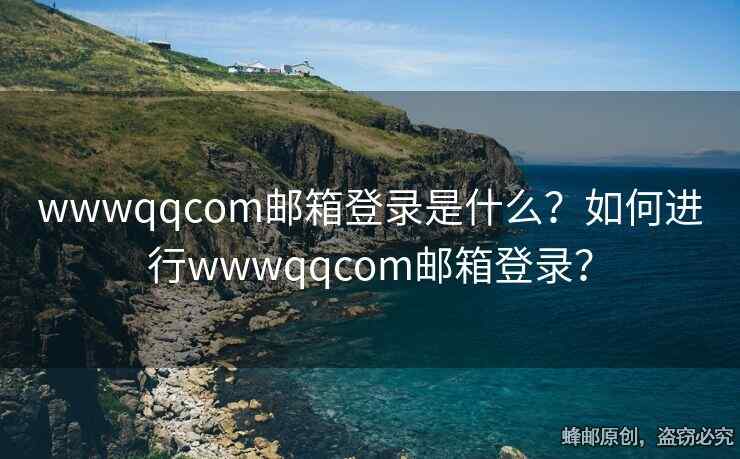 wwwqqcom郵箱登錄是什么？如何進行wwwqqcom郵箱登錄？