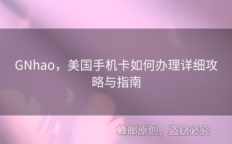 GNhao，美國(guó)手機(jī)卡如何辦理詳細(xì)攻略與指南