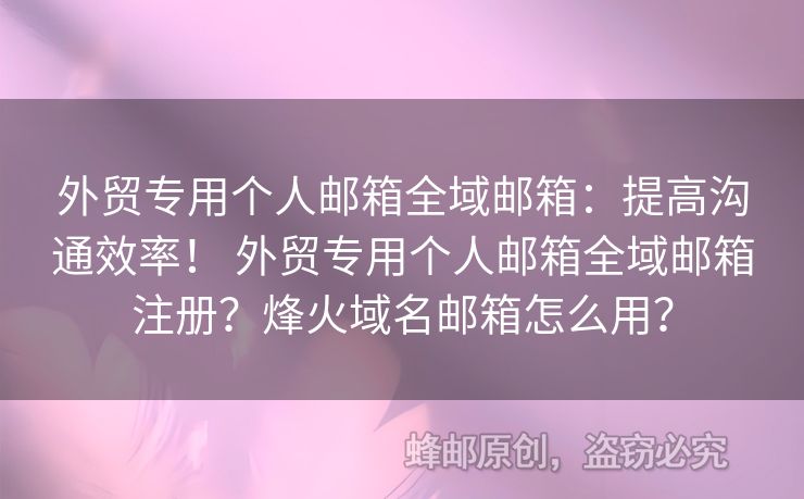 外貿(mào)專用個(gè)人郵箱全域郵箱：提高溝通效率！ 外貿(mào)專用個(gè)人郵箱全域郵箱注冊(cè)？烽火域名郵箱怎么用？