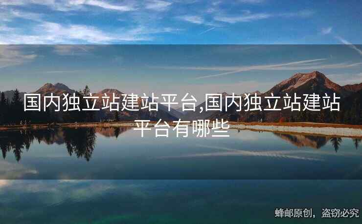 國內(nèi)獨立站建站平臺,國內(nèi)獨立站建站平臺有哪些